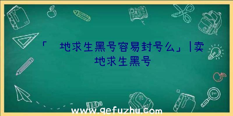 「绝地求生黑号容易封号么」|卖绝地求生黑号